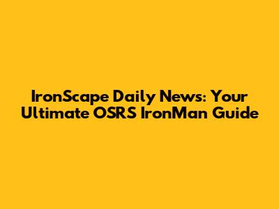 IronScape Daily News: Your Ultimate OSRS IronMan Guide