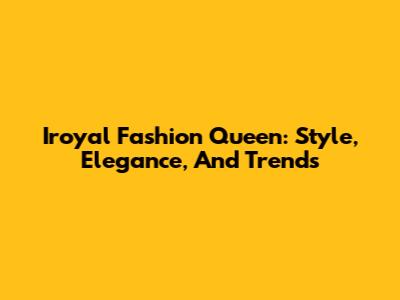 Iroyal Fashion Queen: Style, Elegance, And Trends