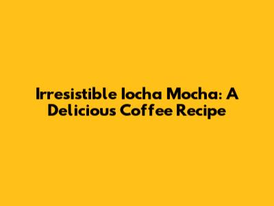 Irresistible Iocha Mocha: A Delicious Coffee Recipe