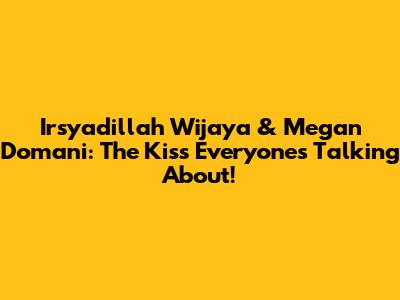 Irsyadillah Wijaya & Megan Domani: The Kiss Everyone's Talking About!