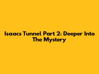 Isaac's Tunnel Part 2: Deeper Into The Mystery