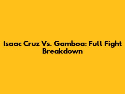 Isaac Cruz Vs. Gamboa: Full Fight Breakdown