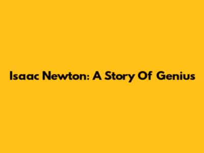 Isaac Newton: A Story Of Genius