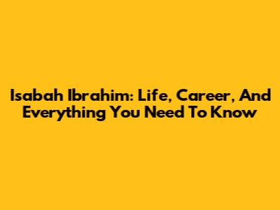 Isabah Ibrahim: Life, Career, And Everything You Need To Know
