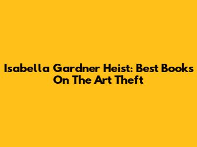 Isabella Gardner Heist: Best Books On The Art Theft