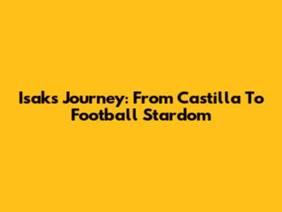 Isak's Journey: From Castilla To Football Stardom