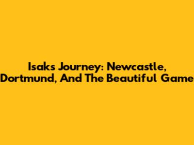 Isak's Journey: Newcastle, Dortmund, And The Beautiful Game