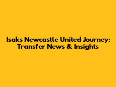 Isak's Newcastle United Journey: Transfer News & Insights