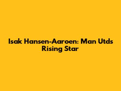 Isak Hansen-Aaroen: Man Utd's Rising Star