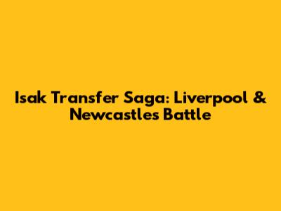 Isak Transfer Saga: Liverpool & Newcastle's Battle