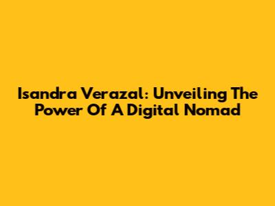 Isandra Verazal: Unveiling The Power Of A Digital Nomad