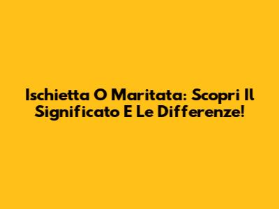Ischietta O Maritata: Scopri Il Significato E Le Differenze!
