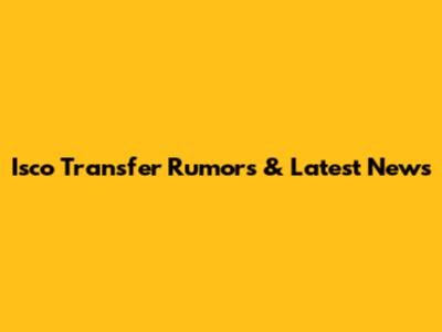 Isco Transfer Rumors & Latest News