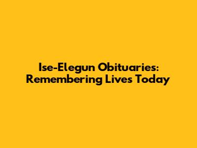 Ise-Elegun Obituaries: Remembering Lives Today