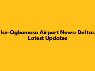 Ise-Ogbomoso Airport News: Delta's Latest Updates