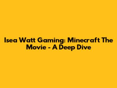 Isea Watt Gaming: Minecraft The Movie - A Deep Dive