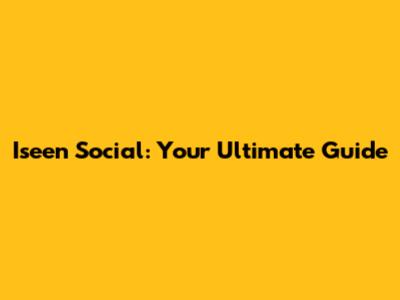 Iseen Social: Your Ultimate Guide