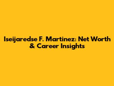 Iseijaredse F. Martinez: Net Worth & Career Insights