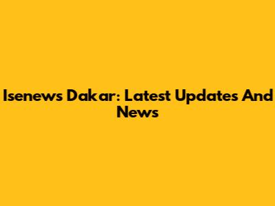 Isenews Dakar: Latest Updates And News