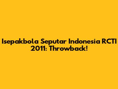 Isepakbola Seputar Indonesia RCTI 2011: Throwback!
