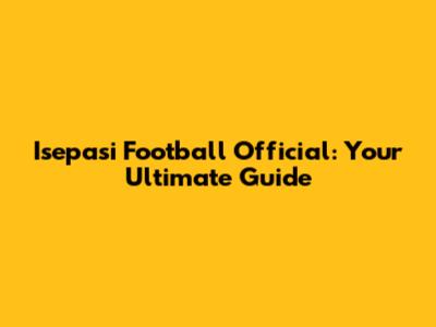 Isepasi Football Official: Your Ultimate Guide