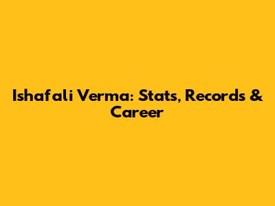 Ishafali Verma: Stats, Records & Career