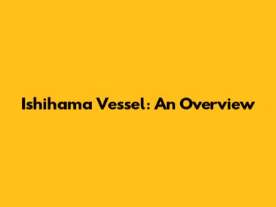 Ishihama Vessel: An Overview