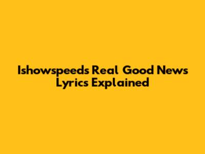 Ishowspeed's "Real Good News" Lyrics Explained
