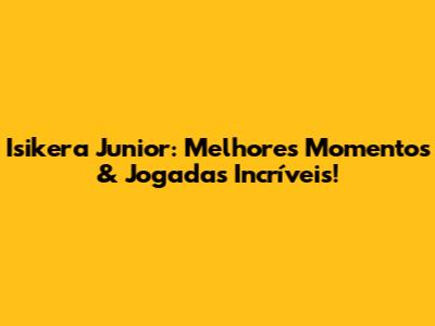 Isikera Junior: Melhores Momentos & Jogadas Incríveis!