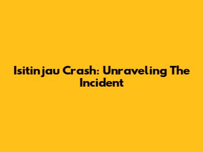 Isitinjau Crash: Unraveling The Incident