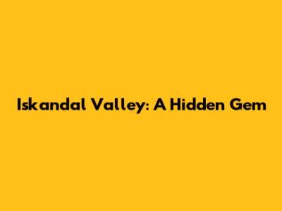 Iskandal Valley: A Hidden Gem