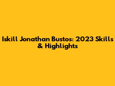 Iskill Jonathan Bustos: 2023 Skills & Highlights