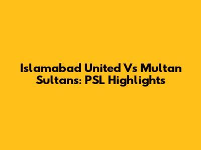 Islamabad United Vs Multan Sultans: PSL Highlights