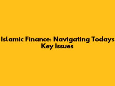 Islamic Finance: Navigating Today's Key Issues