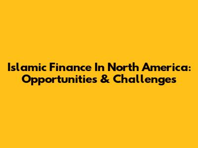Islamic Finance In North America: Opportunities & Challenges