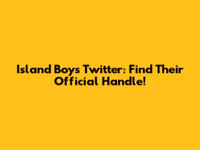 Island Boys Twitter: Find Their Official Handle!