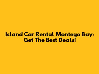 Island Car Rental Montego Bay: Get The Best Deals!