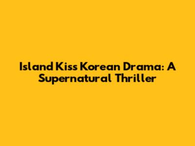 Island Kiss Korean Drama: A Supernatural Thriller