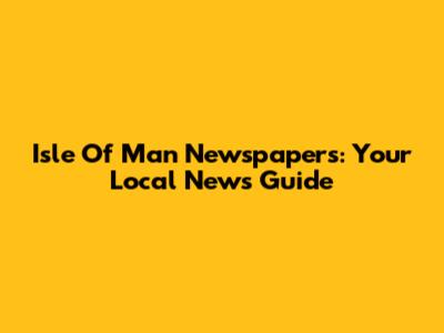 Isle Of Man Newspapers: Your Local News Guide