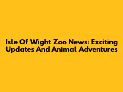 Isle Of Wight Zoo News: Exciting Updates And Animal Adventures