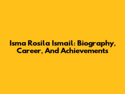 Isma Rosila Ismail: Biography, Career, And Achievements