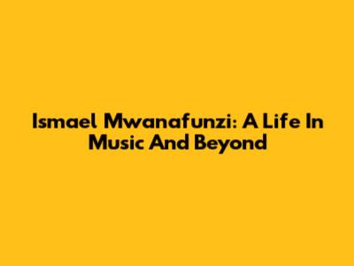 Ismael Mwanafunzi: A Life In Music And Beyond