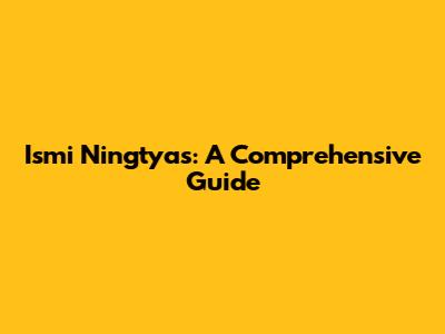 Ismi Ningtyas: A Comprehensive Guide