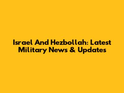 Israel And Hezbollah: Latest Military News & Updates