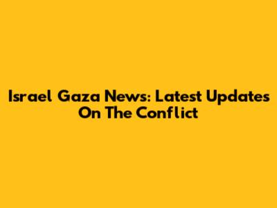 Israel Gaza News: Latest Updates On The Conflict