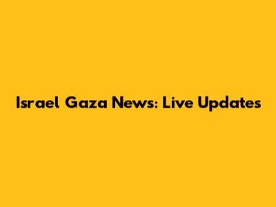 Israel Gaza News: Live Updates