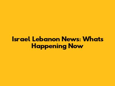 Israel Lebanon News: What's Happening Now