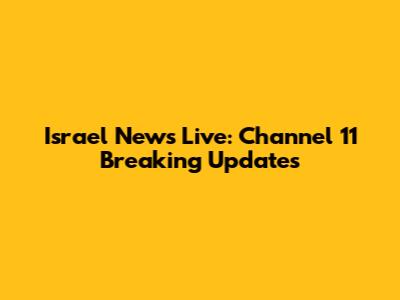 Israel News Live: Channel 11 Breaking Updates
