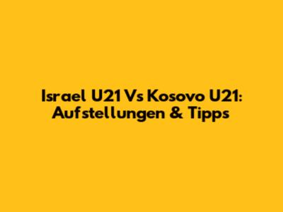 Israel U21 Vs Kosovo U21: Aufstellungen & Tipps