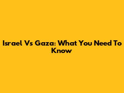 Israel Vs Gaza: What You Need To Know